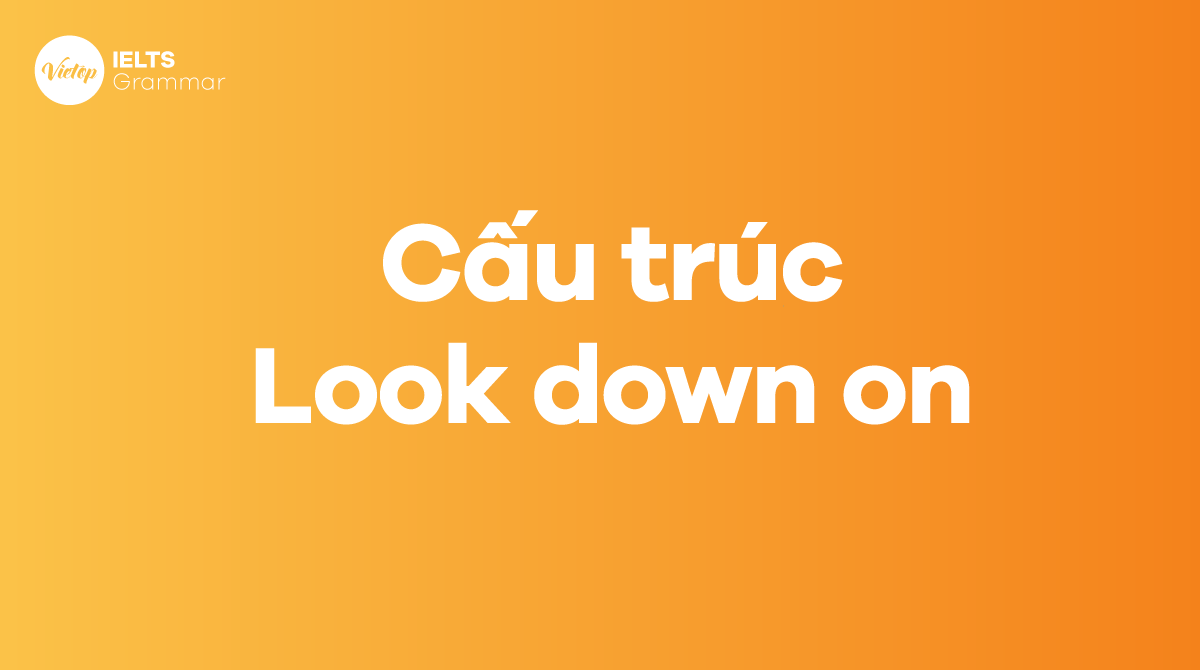 Cấu trúc Look down on và cách sử dụng trong câu