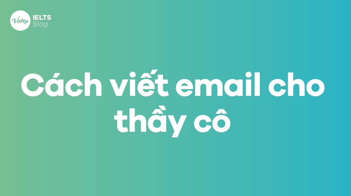 Hướng dẫn cách viết email cho thầy cô chuẩn và tạo ấn tượng tốt nhất