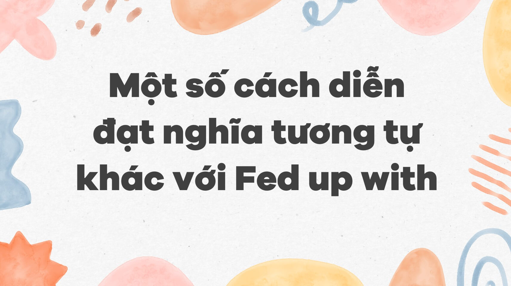 Một số cách diễn đạt nghĩa tương tự khác với Fed up with