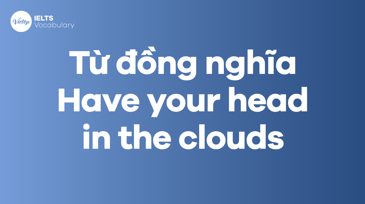 Những từ, cụm từ đồng nghĩa với thành ngữ Have your head in the clouds