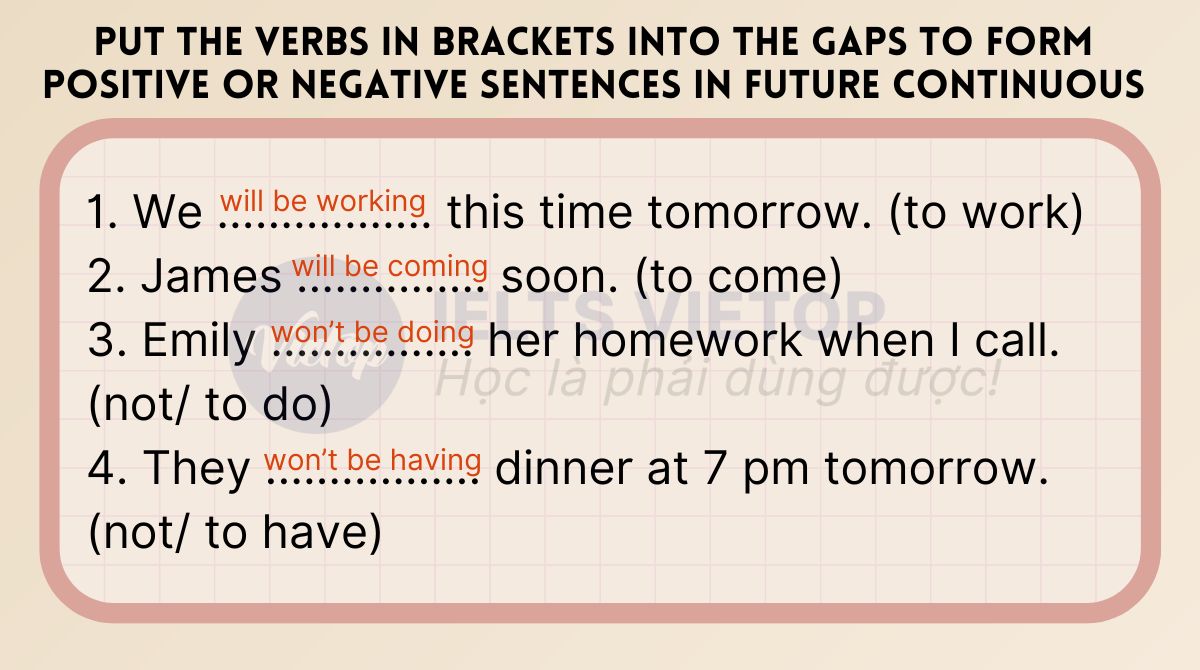 Điền các động từ trong ngoặc vào chỗ trống để tạo thành câu khẳng định hoặc phủ định trong tương lai tiếp diễn