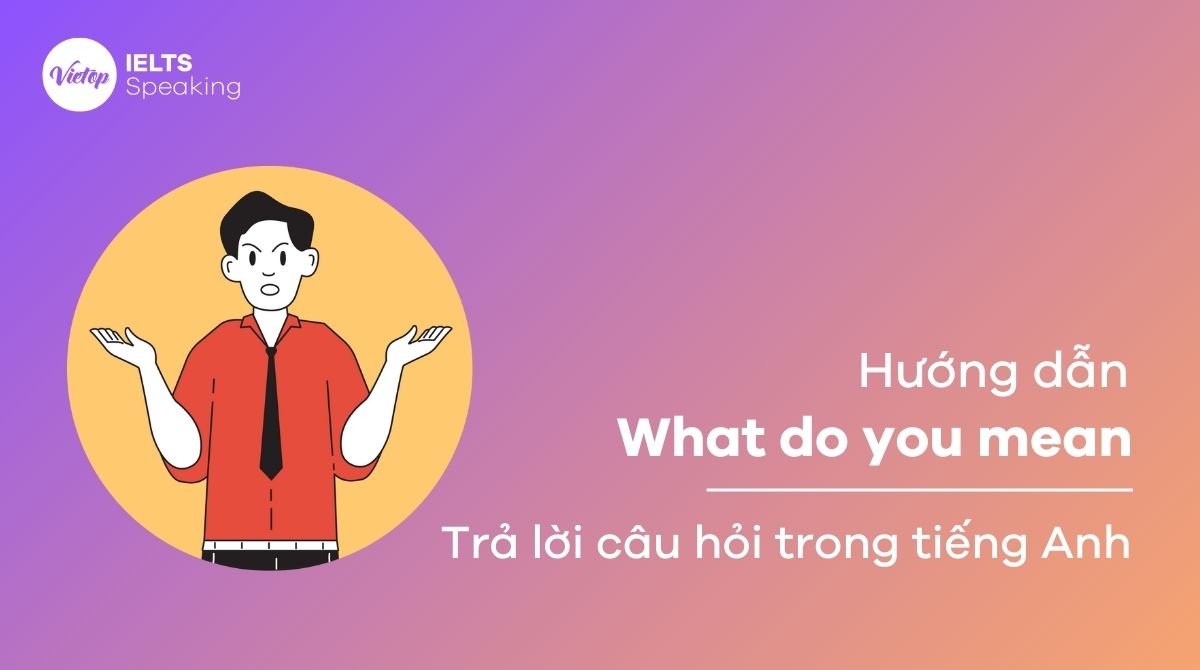 Cách trả lời What do you mean trong tiếng Anh chi tiết