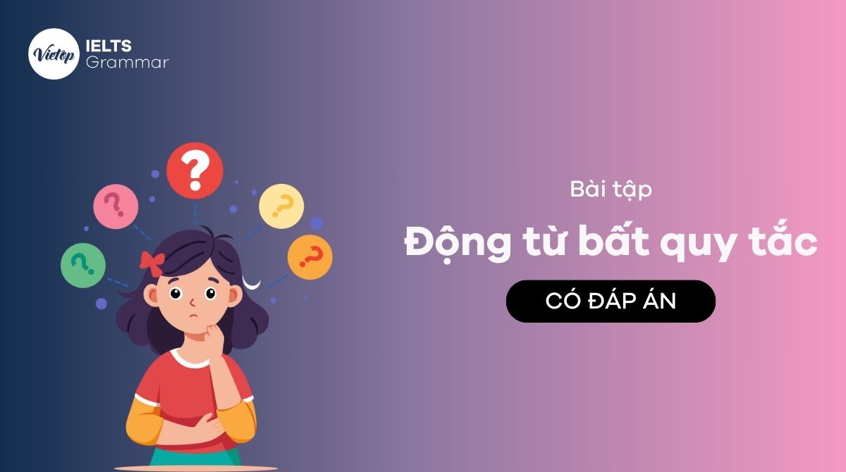 Thực hành 55+ bài tập động từ bất quy tắc có đáp án chi tiết