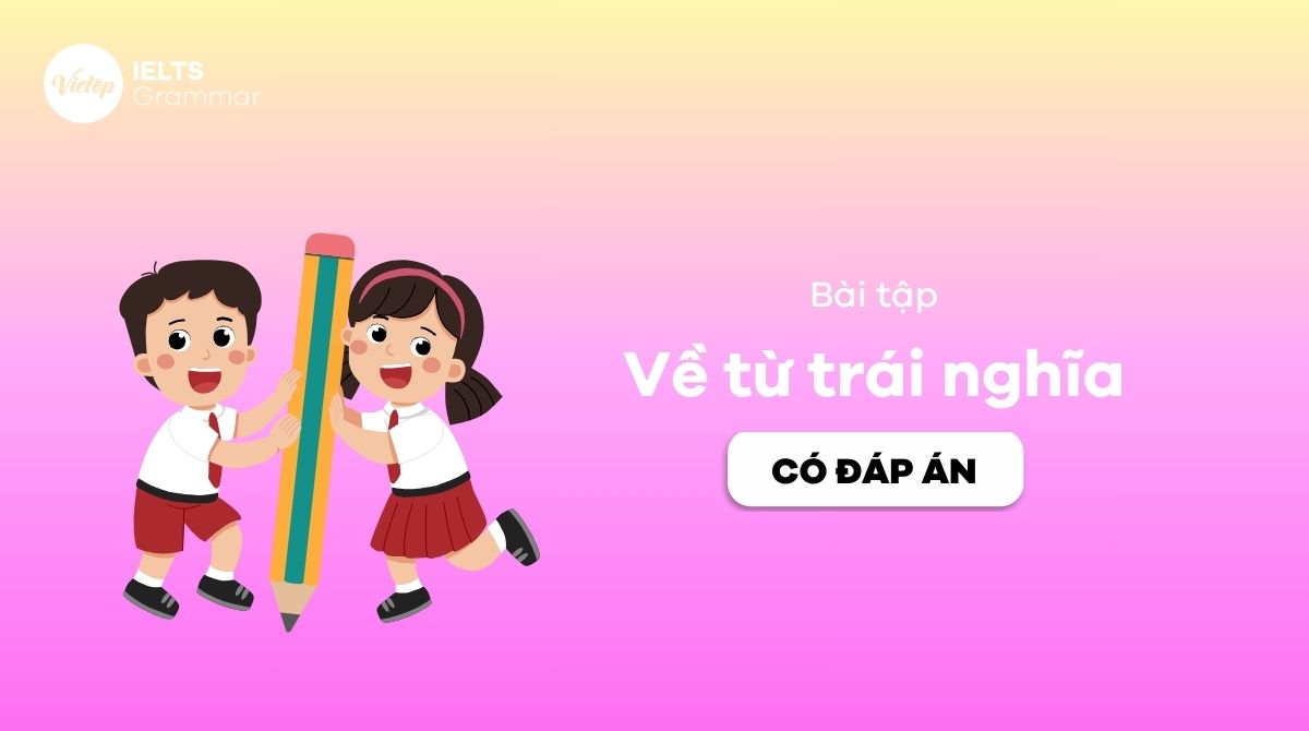 100+ bài tập về từ trái nghĩa trong tiếng Anh từ bản đến nâng cao