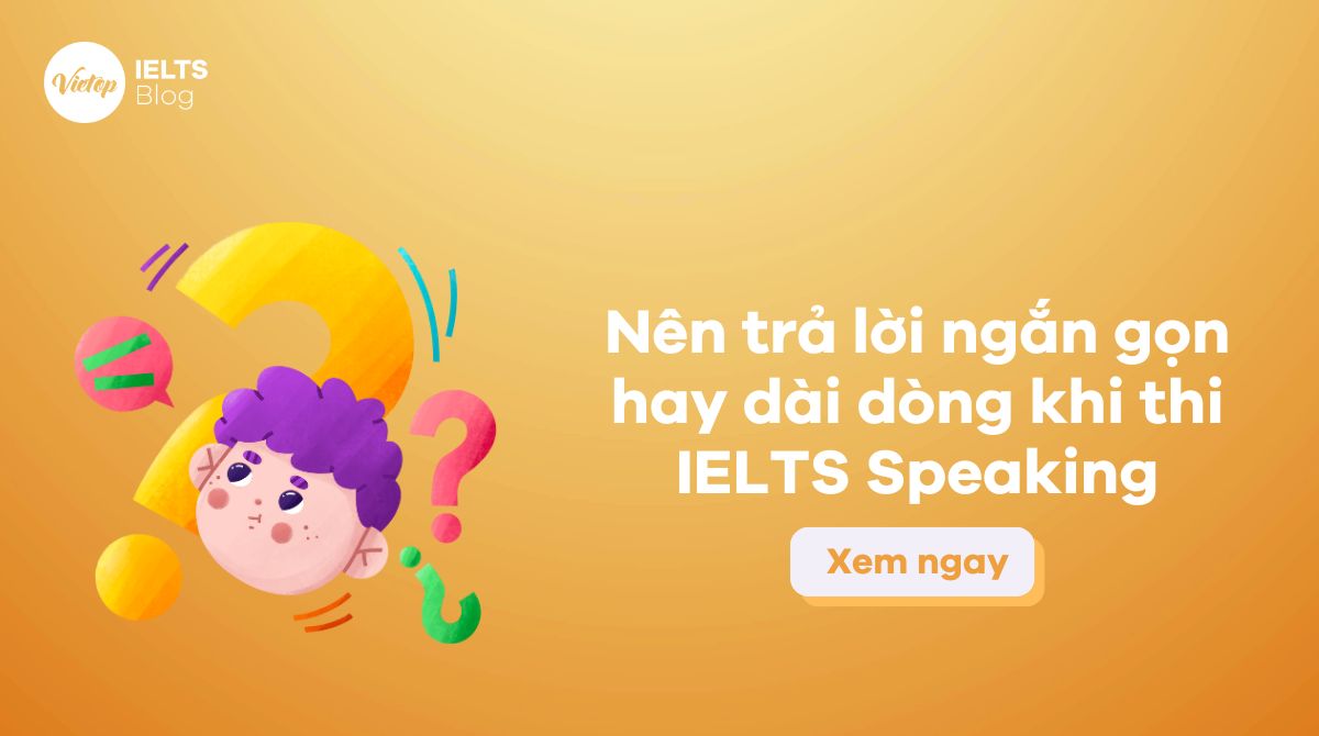 Nên trả lời ngắn gọn hay dài dòng khi thi IELTS Speaking