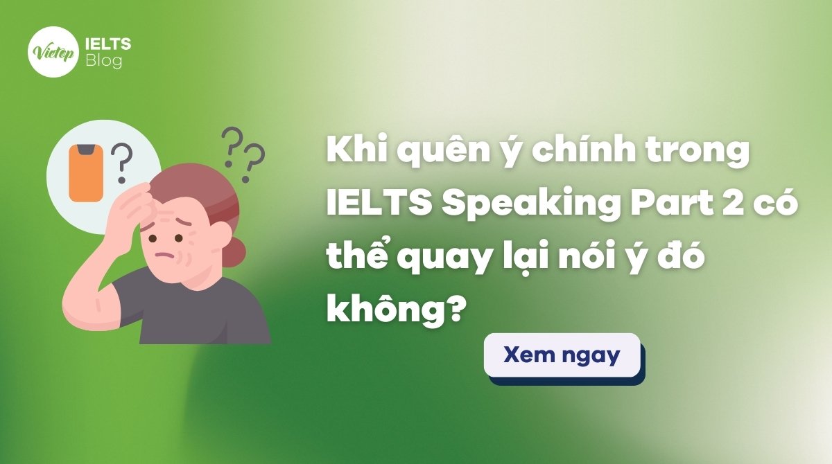 Khi quên ý chính trong IELTS Speaking Part 2 có thể quay lại nói ý đó không