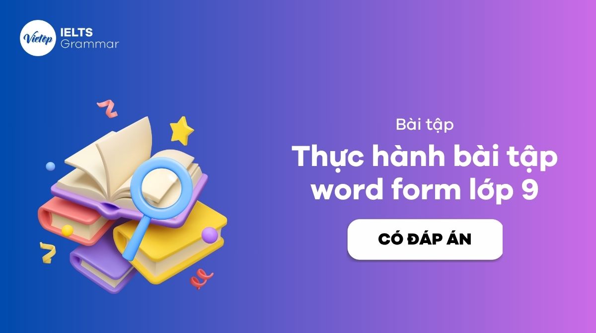 100+ bài tập word form lớp 9 từ cơ bản đến nâng cao có đáp án chi tiết
