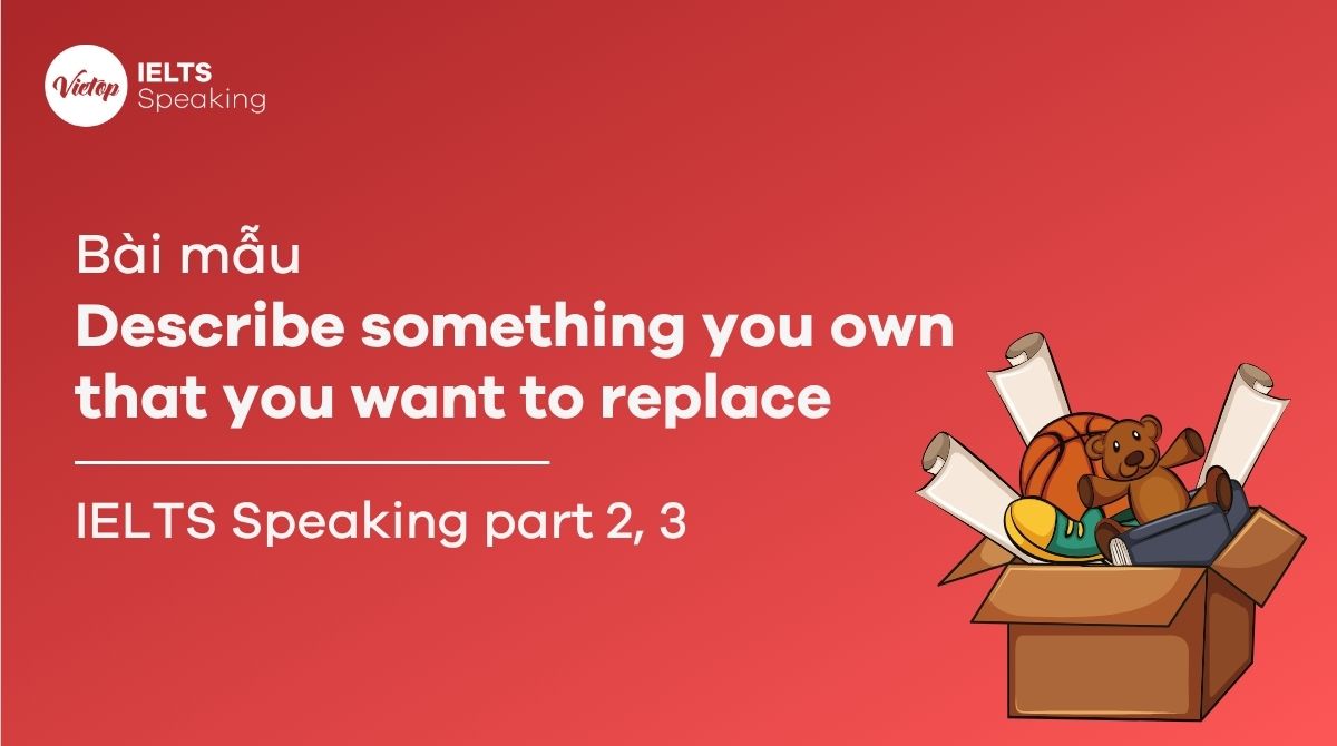 Describe something you own that you want to replace – Bài mẫu IELTS Speaking Part 2 & 3