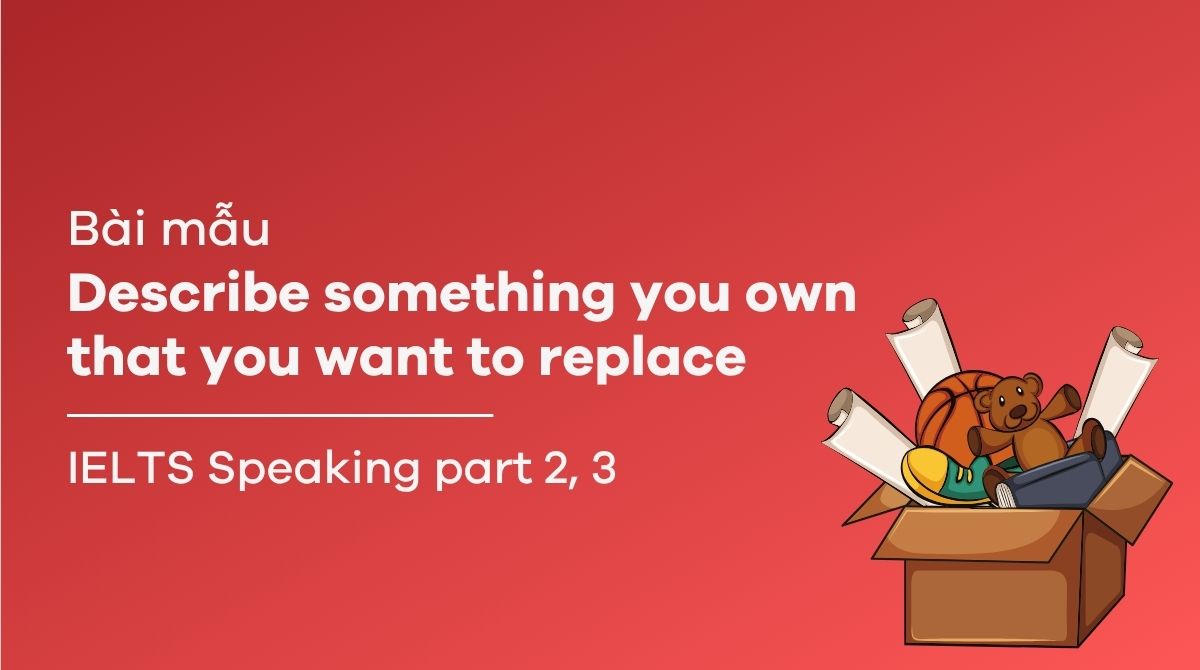 Describe something you own that you want to replace – Bài mẫu IELTS Speaking Part 2 & 3