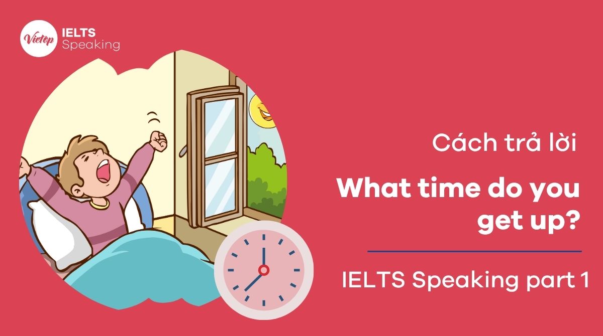 Cách trả lời What time do you get up? – Bài mẫu IELTS Speaking Part 1 chi tiết