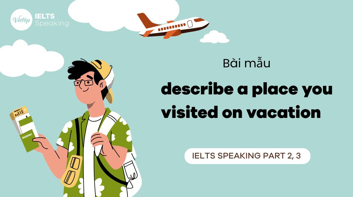 Describe a place you visited on vacation - Bài mẫu IELTS Speaking Part 2 & 3